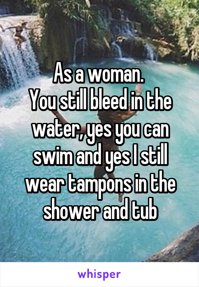 As a woman. 
You still bleed in the water, yes you can swim and yes I still wear tampons in the shower and tub