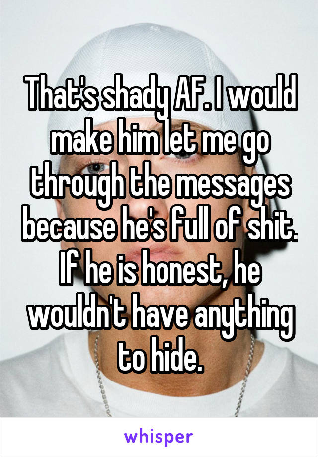 That's shady AF. I would make him let me go through the messages because he's full of shit.
If he is honest, he wouldn't have anything to hide.