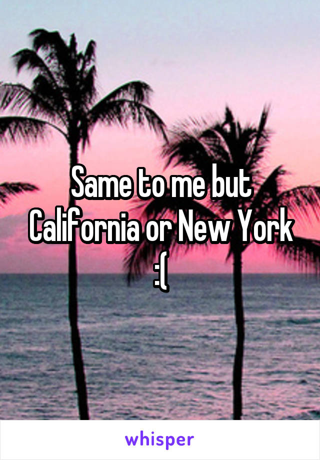 Same to me but California or New York :(