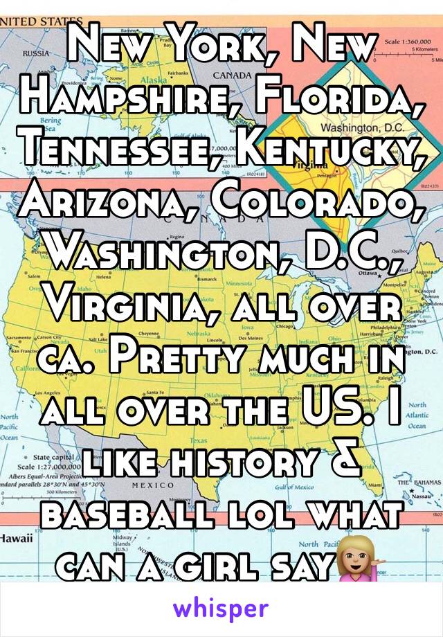 New York, New Hampshire, Florida, Tennessee, Kentucky, Arizona, Colorado, Washington, D.C., Virginia, all over ca. Pretty much in all over the US. I like history & baseball lol what can a girl say💁🏼