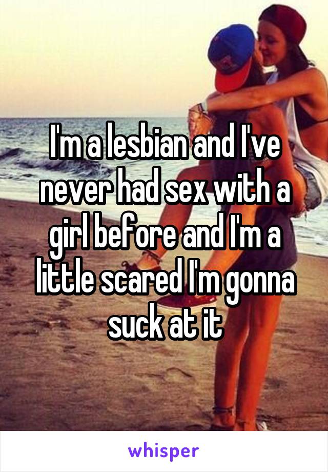 I'm a lesbian and I've never had sex with a girl before and I'm a little scared I'm gonna suck at it