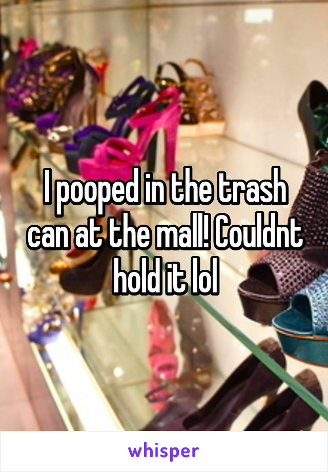 I pooped in the trash can at the mall! Couldnt hold it lol