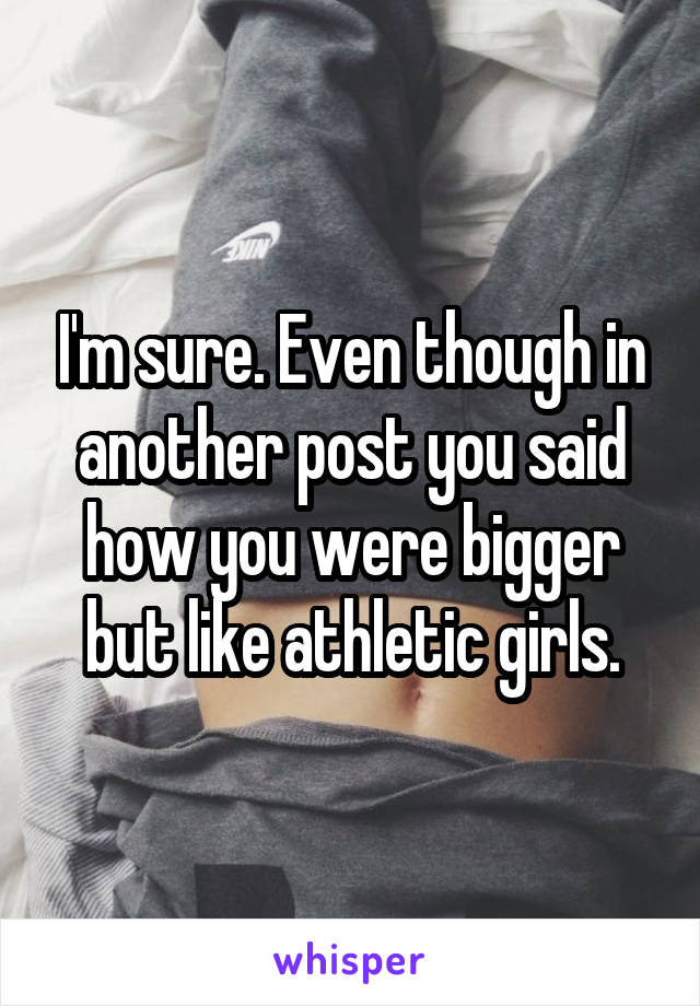 I'm sure. Even though in another post you said how you were bigger but like athletic girls.