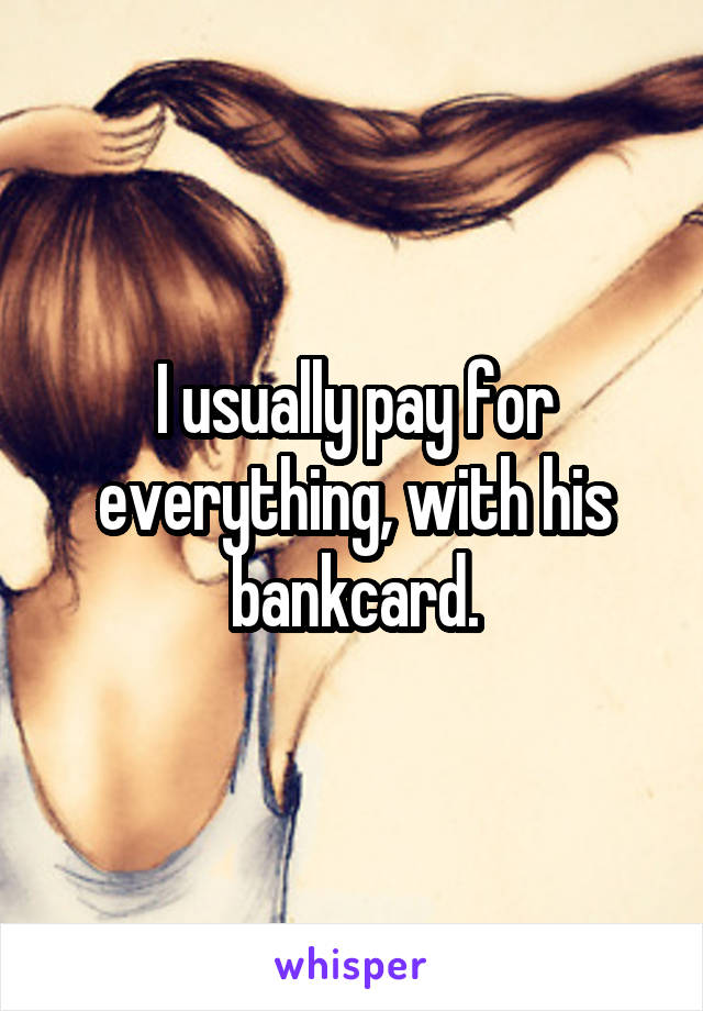 I usually pay for everything, with his bankcard.