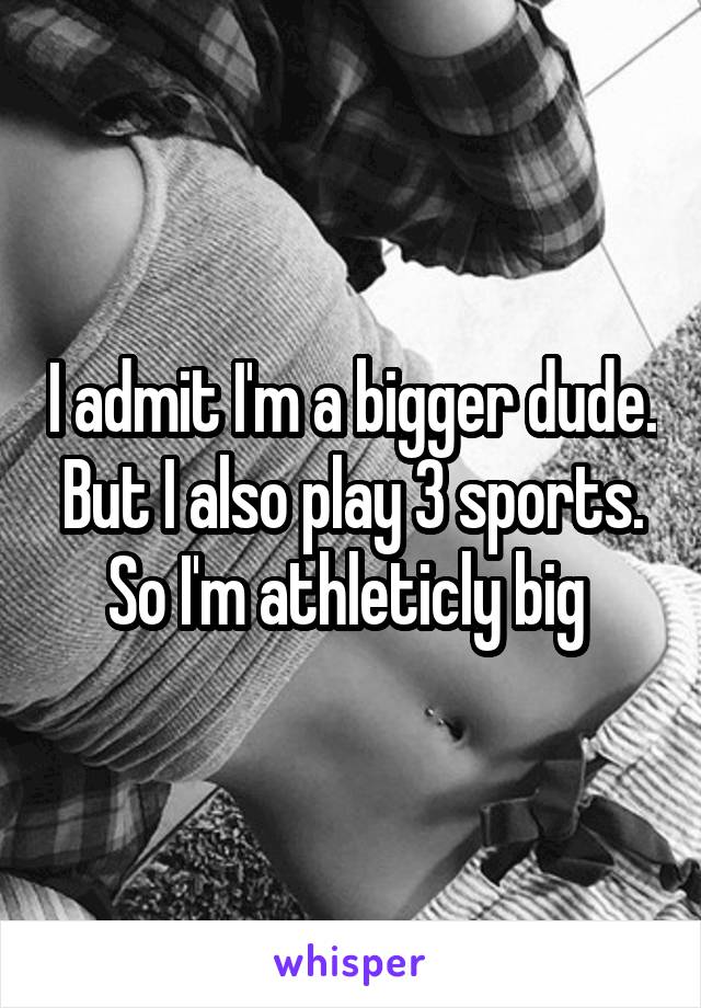 I admit I'm a bigger dude. But I also play 3 sports. So I'm athleticly big 