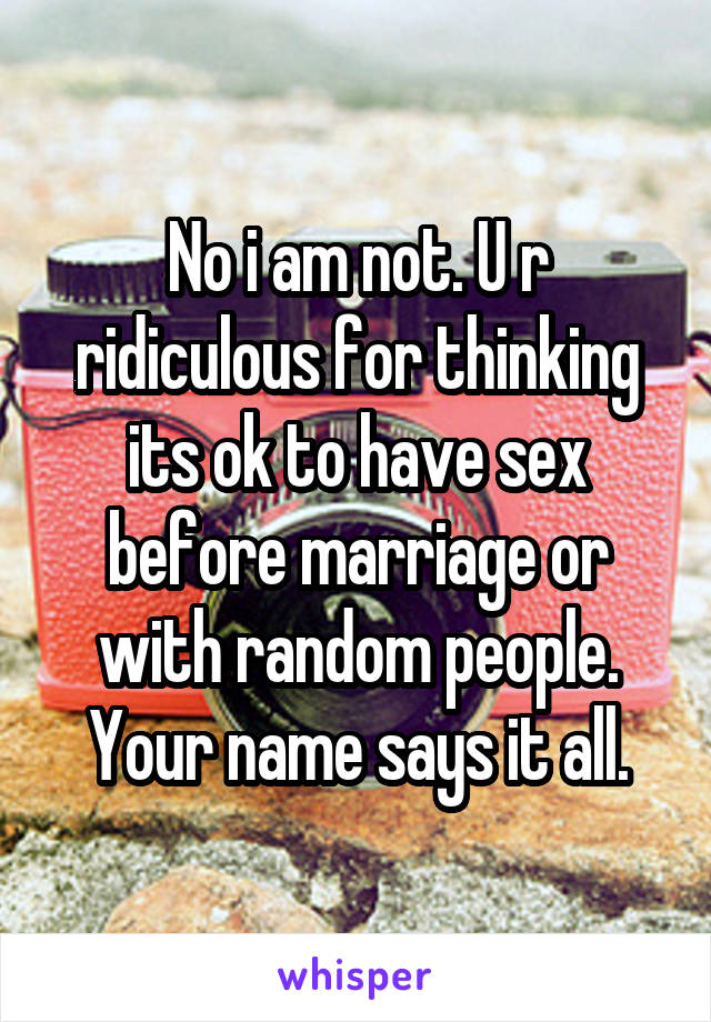 No i am not. U r ridiculous for thinking its ok to have sex before marriage or with random people. Your name says it all.