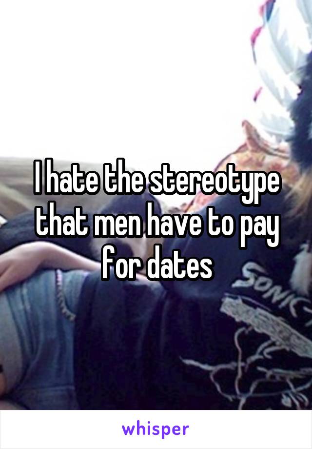 I hate the stereotype that men have to pay for dates