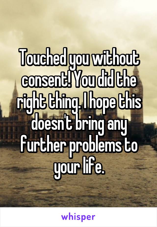 Touched you without consent! You did the right thing. I hope this doesn't bring any further problems to your life.