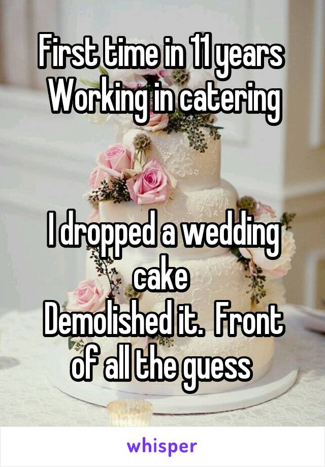 First time in 11 years 
Working in catering


I dropped a wedding cake 
Demolished it.  Front of all the guess 
