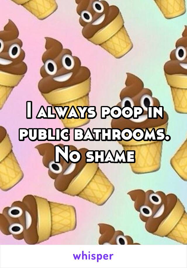 I always poop in public bathrooms. No shame