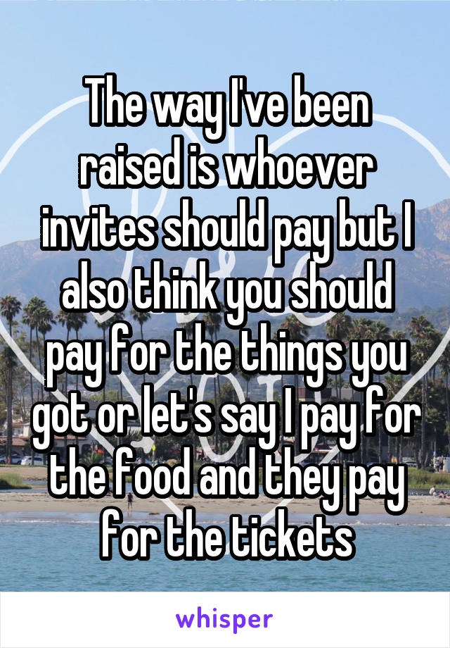 The way I've been raised is whoever invites should pay but I also think you should pay for the things you got or let's say I pay for the food and they pay for the tickets