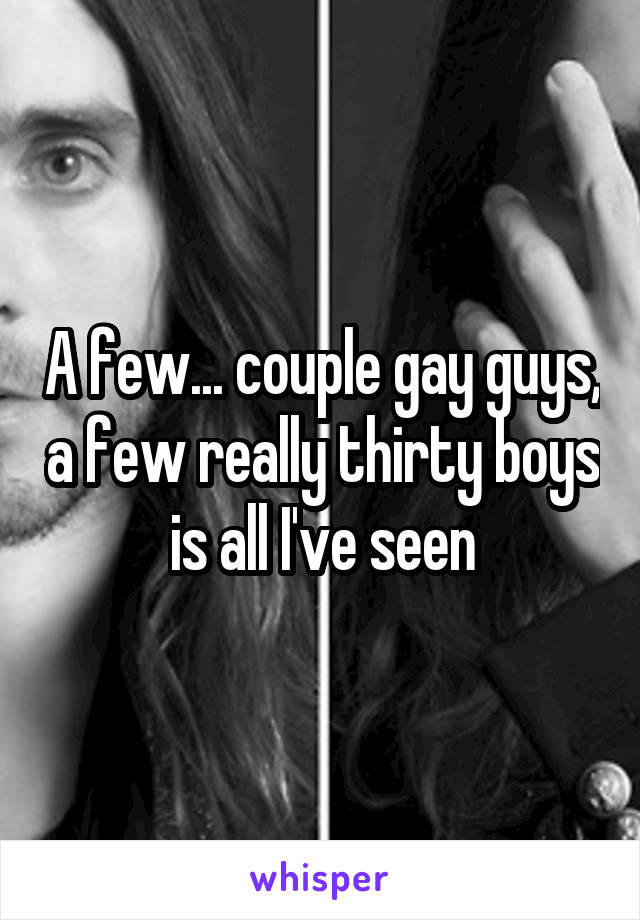 A few... couple gay guys, a few really thirty boys is all I've seen