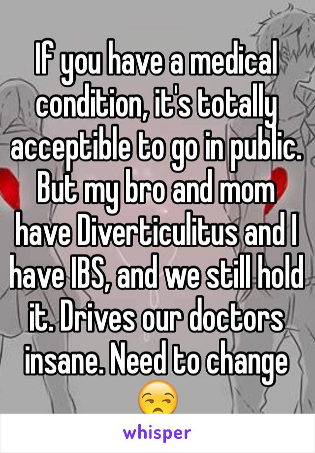 If you have a medical condition, it's totally acceptible to go in public. But my bro and mom have Diverticulitus and I have IBS, and we still hold it. Drives our doctors insane. Need to change 😒