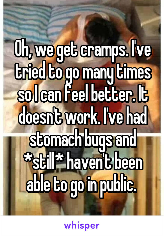 Oh, we get cramps. I've tried to go many times so I can feel better. It doesn't work. I've had stomach bugs and *still* haven't been able to go in public. 