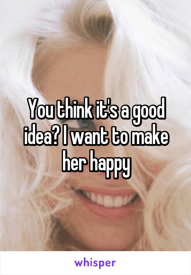 You think it's a good idea? I want to make her happy