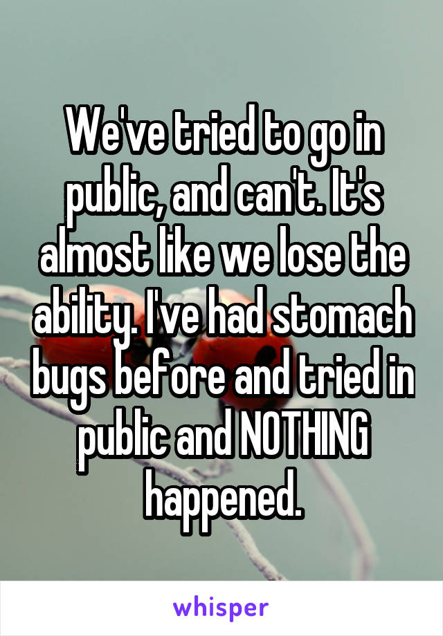 We've tried to go in public, and can't. It's almost like we lose the ability. I've had stomach bugs before and tried in public and NOTHING happened.