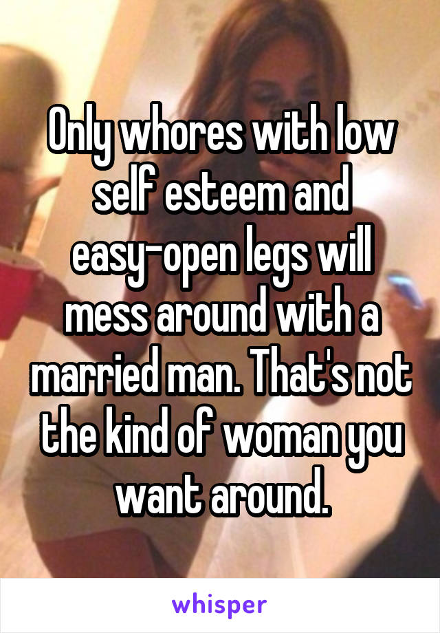 Only whores with low self esteem and easy-open legs will mess around with a married man. That's not the kind of woman you want around.