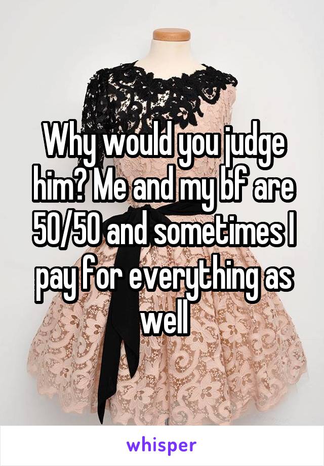 Why would you judge him? Me and my bf are 50/50 and sometimes I pay for everything as well