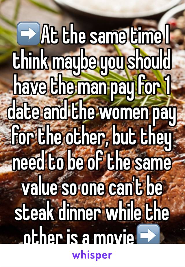 ➡️At the same time I think maybe you should have the man pay for 1 date and the women pay for the other, but they need to be of the same value so one can't be steak dinner while the other is a movie➡️