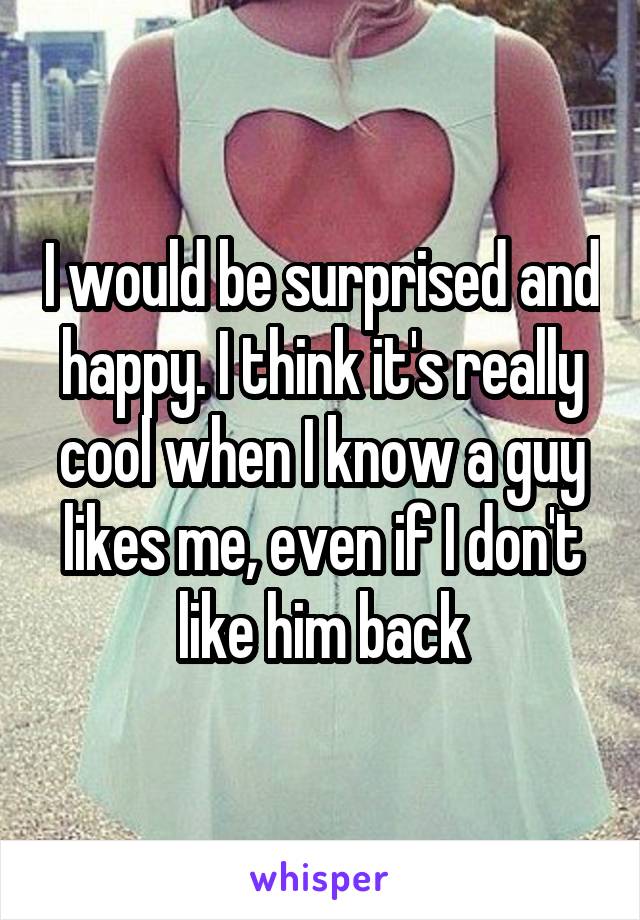 I would be surprised and happy. I think it's really cool when I know a guy likes me, even if I don't like him back