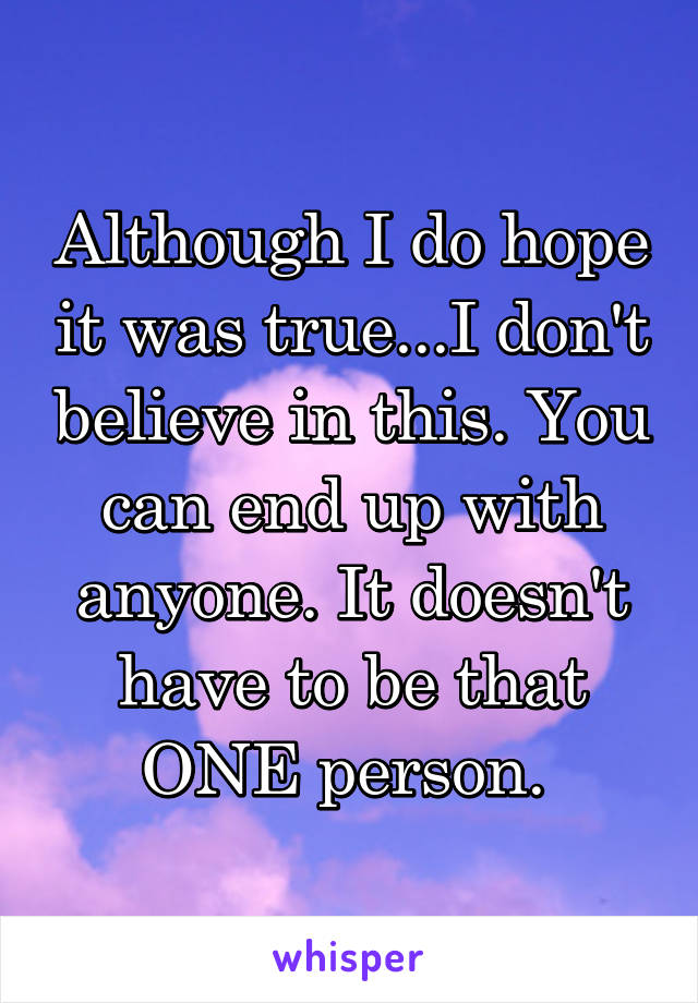 Although I do hope it was true...I don't believe in this. You can end up with anyone. It doesn't have to be that ONE person. 