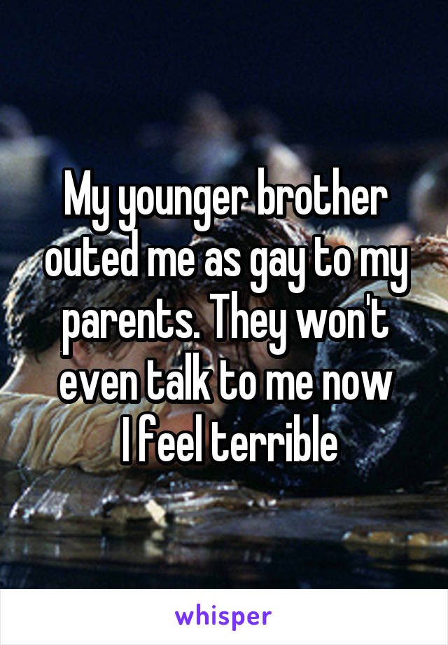 My younger brother outed me as gay to my parents. They won't even talk to me now
 I feel terrible