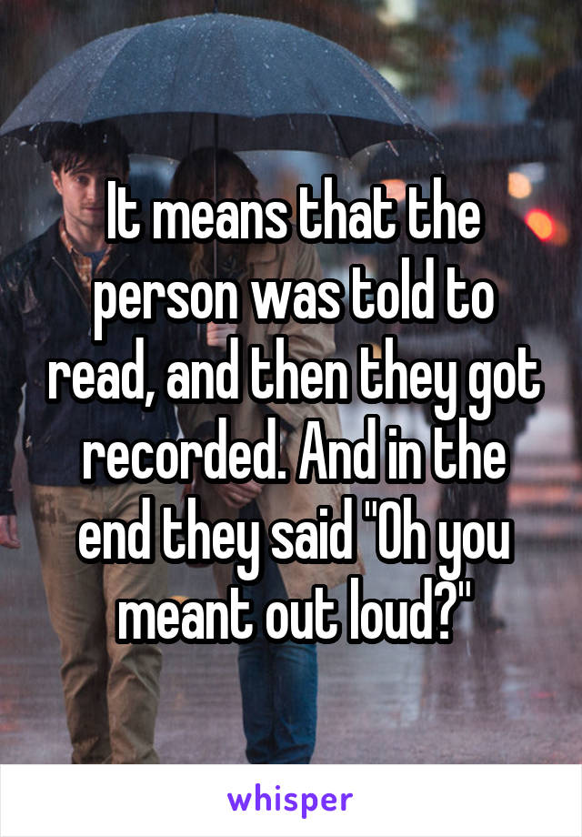 It means that the person was told to read, and then they got recorded. And in the end they said "Oh you meant out loud?"