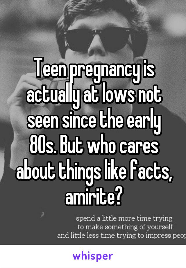 Teen pregnancy is actually at lows not seen since the early 80s. But who cares about things like facts, amirite?