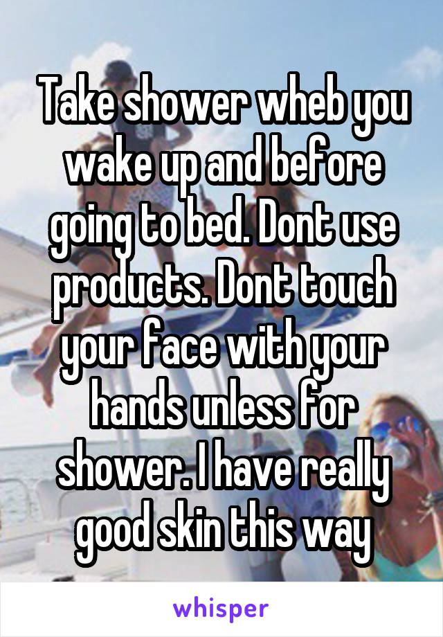 Take shower wheb you wake up and before going to bed. Dont use products. Dont touch your face with your hands unless for shower. I have really good skin this way