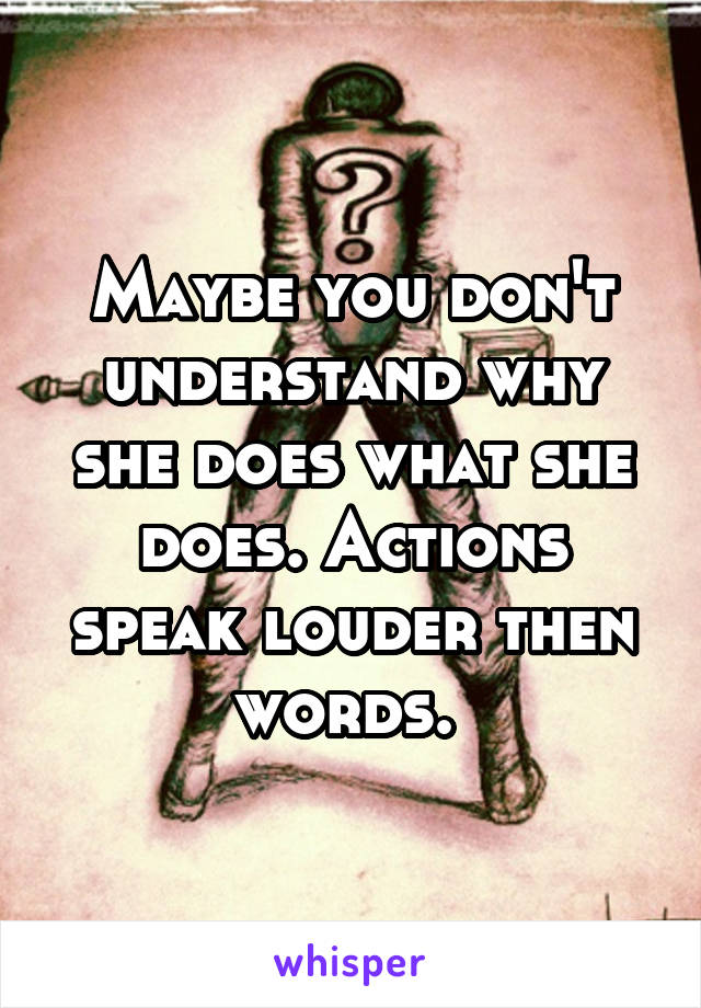 Maybe you don't understand why she does what she does. Actions speak louder then words. 