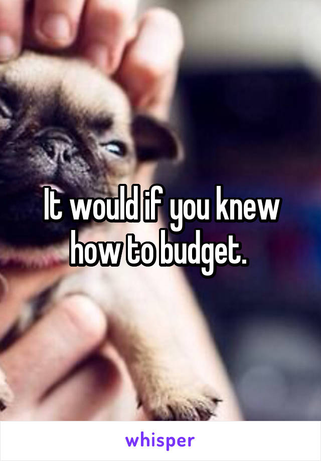 It would if you knew how to budget. 