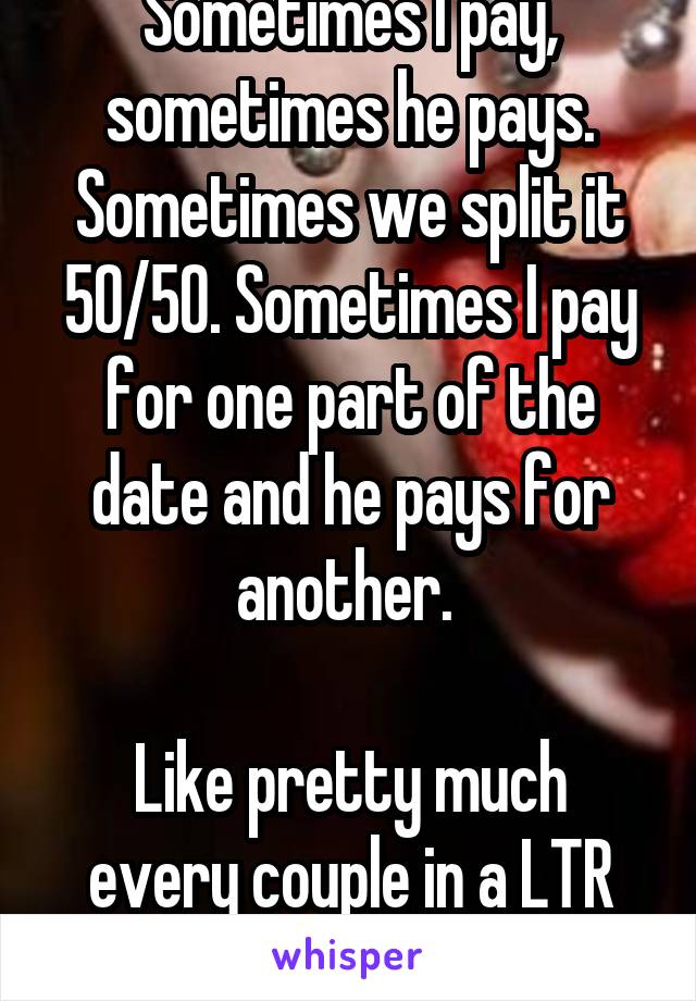 Sometimes I pay, sometimes he pays. Sometimes we split it 50/50. Sometimes I pay for one part of the date and he pays for another. 

Like pretty much every couple in a LTR I've ever encountered. 