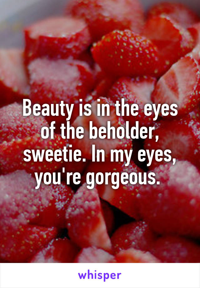 Beauty is in the eyes of the beholder, sweetie. In my eyes, you're gorgeous. 