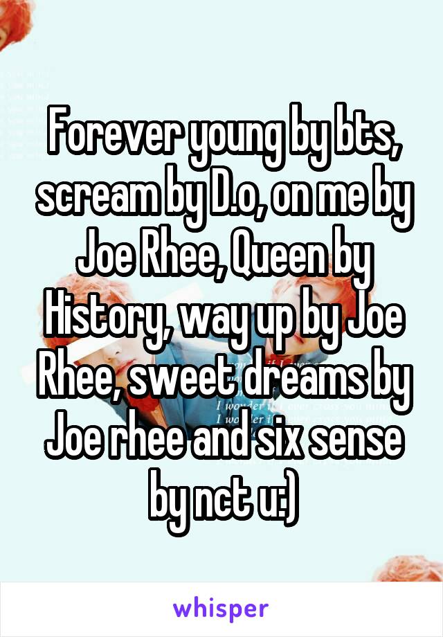 Forever young by bts, scream by D.o, on me by Joe Rhee, Queen by History, way up by Joe Rhee, sweet dreams by Joe rhee and six sense by nct u:)