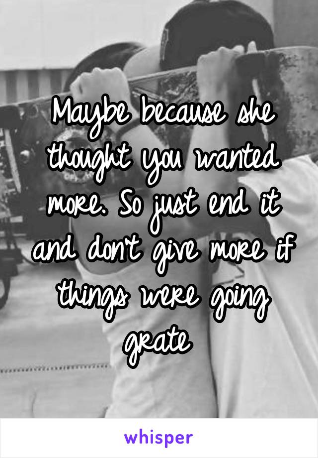 Maybe because she thought you wanted more. So just end it and don't give more if things were going grate 