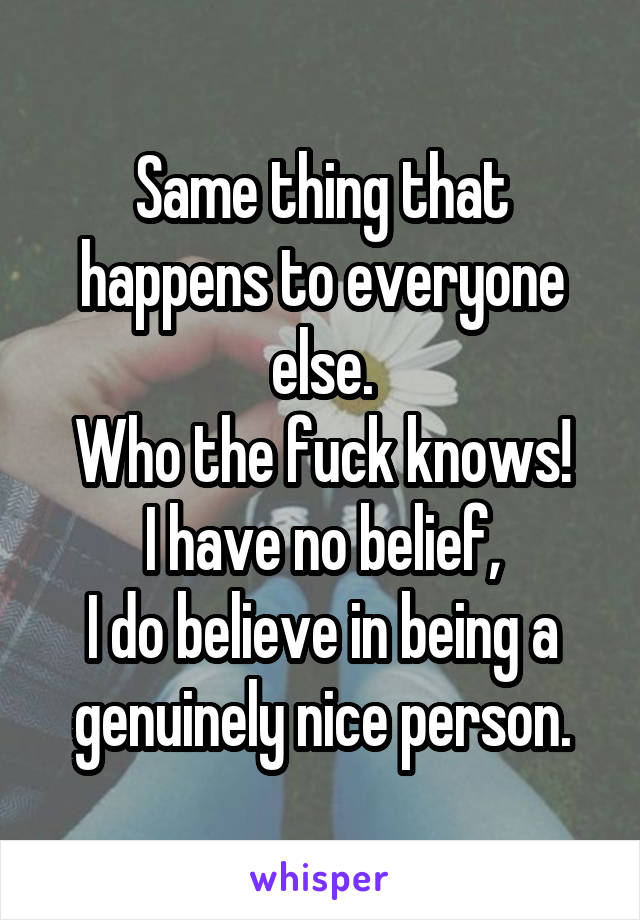 Same thing that happens to everyone else.
Who the fuck knows!
I have no belief,
I do believe in being a genuinely nice person.