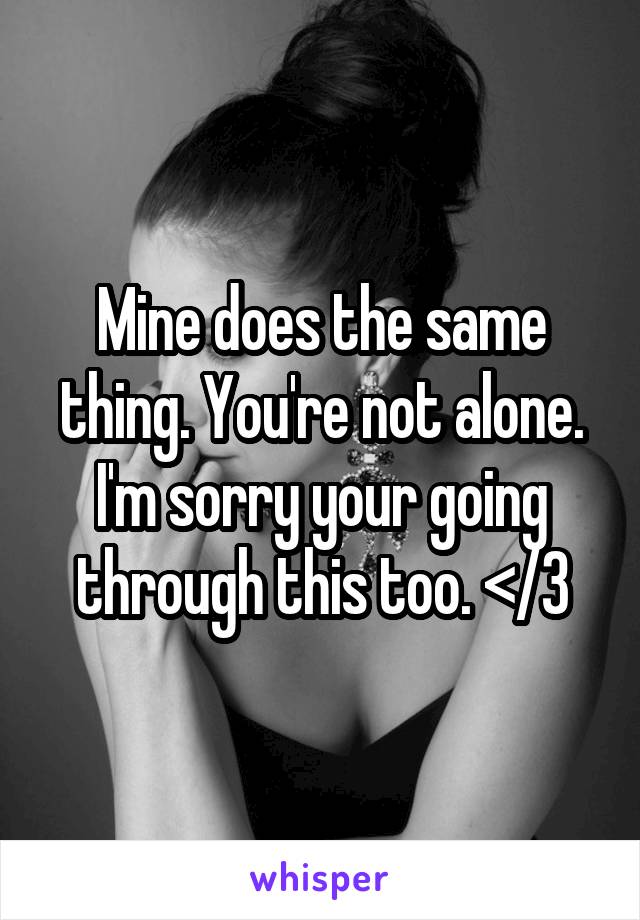 Mine does the same thing. You're not alone. I'm sorry your going through this too. </3