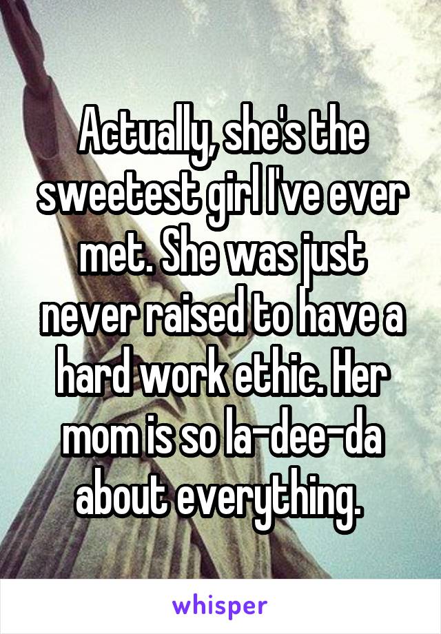 Actually, she's the sweetest girl I've ever met. She was just never raised to have a hard work ethic. Her mom is so la-dee-da about everything. 