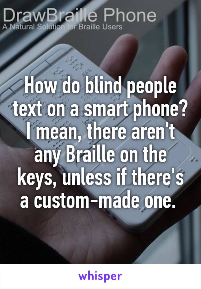 How do blind people text on a smart phone? I mean, there aren't any Braille on the keys, unless if there's a custom-made one. 