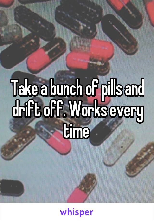 Take a bunch of pills and drift off. Works every time 