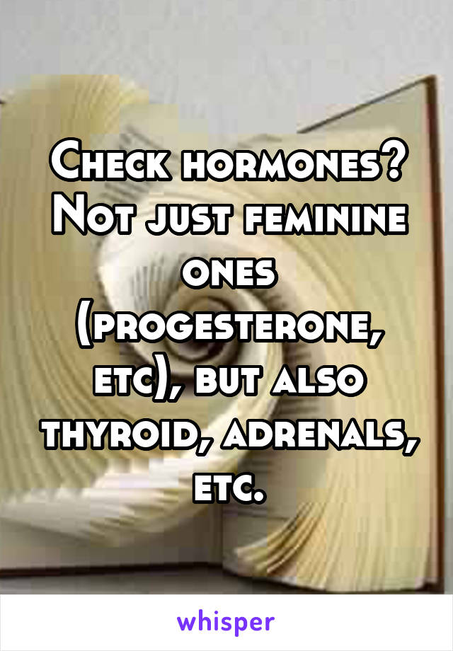 Check hormones? Not just feminine ones (progesterone, etc), but also thyroid, adrenals, etc.