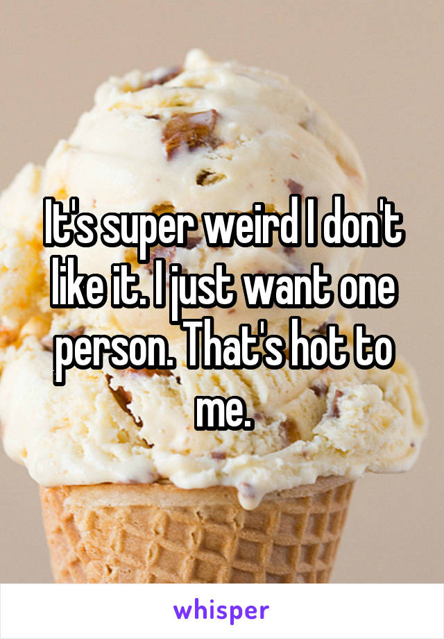 It's super weird I don't like it. I just want one person. That's hot to me.