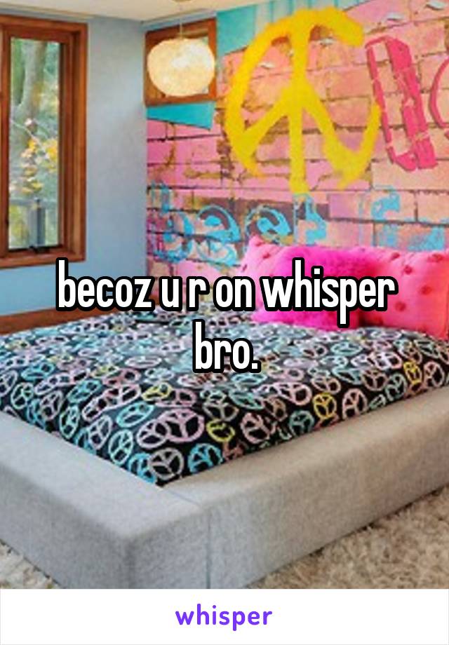 becoz u r on whisper bro.