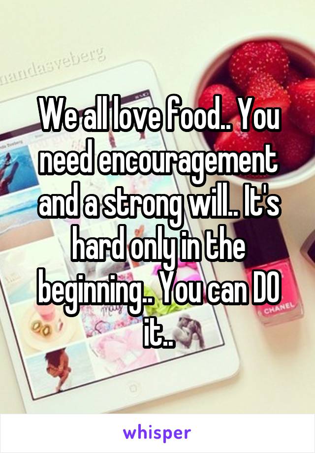 We all love food.. You need encouragement and a strong will.. It's hard only in the beginning.. You can DO it..