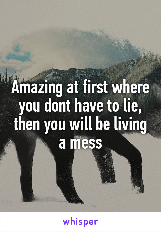 Amazing at first where you dont have to lie, then you will be living a mess