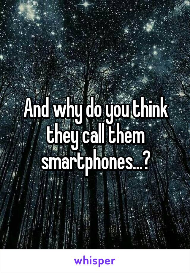 And why do you think they call them smartphones...?