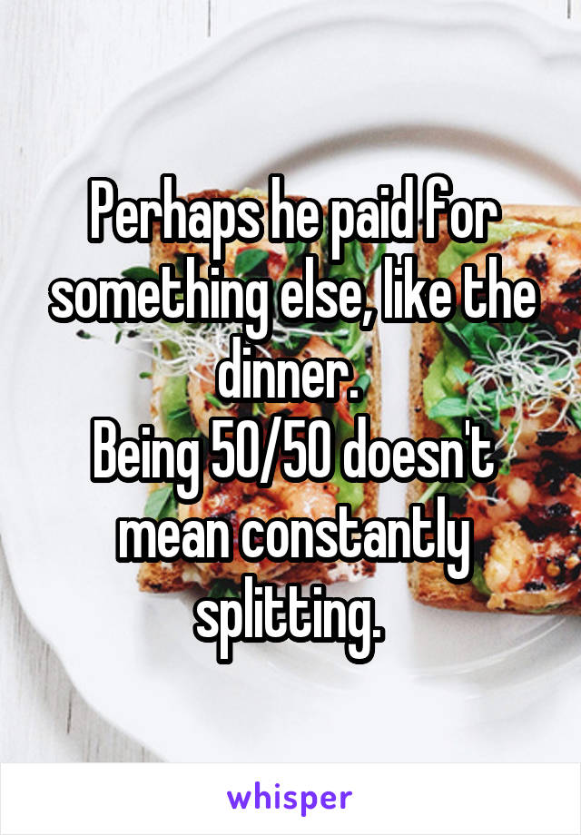 Perhaps he paid for something else, like the dinner. 
Being 50/50 doesn't mean constantly splitting. 