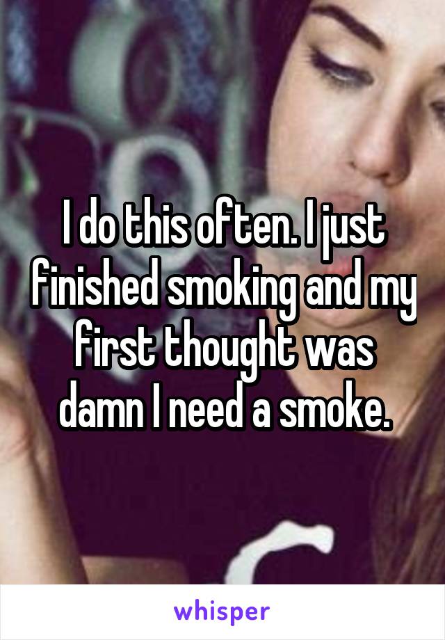 I do this often. I just finished smoking and my first thought was damn I need a smoke.