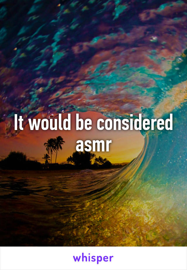 It would be considered asmr