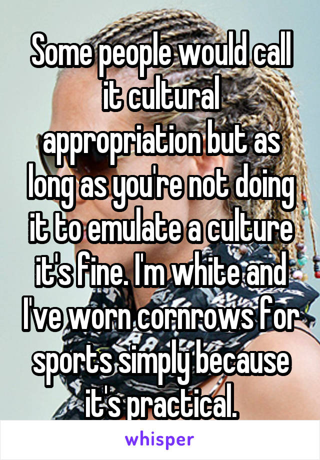 Some people would call it cultural appropriation but as long as you're not doing it to emulate a culture it's fine. I'm white and I've worn cornrows for sports simply because it's practical.